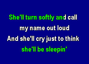 She'll turn softly and call
my name out loud

And she'll cryjust to think

she'll be sleepin'