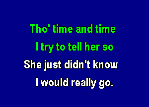 Tho' time and time
I try to tell her so
She just didn't know

I would really go.