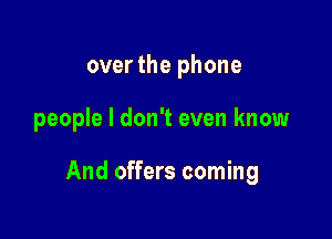 over the phone

people I don't even know

And offers coming