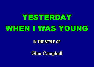 YESTERDAY
WHEN I WAS YOUNG

III THE SIYLE 0F

Glen Campbell