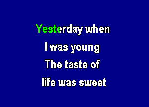 Yesterday when

Iwas young

The taste of
life was sweet