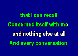 that I can recall
Concerned itself with me
and nothing else at all

And every conversation