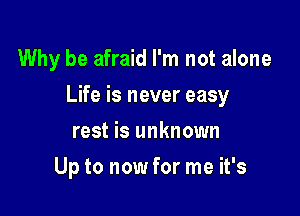 Why be afraid I'm not alone

Life is never easy

rest is unknown
Up to now for me it's