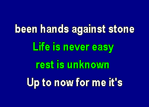 been hands against stone

Life is never easy
rest is unknown
Up to now for me it's