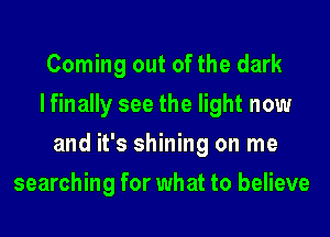 Coming out of the dark
lfinally see the light now
and it's shining on me
searching for what to believe