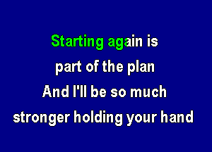 Starting again is

part of the plan
And I'll be so much
stronger holding your hand