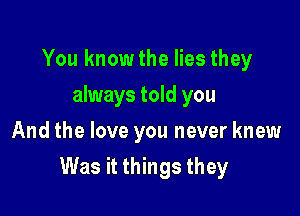 You knowthe lies they
always told you
And the love you never knew

Was it things they