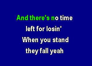 And there's no time
left for losin'

When you stand

they fall yeah