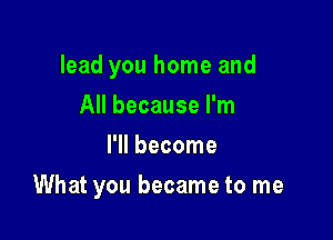 lead you home and
All because I'm
I'll become

What you became to me