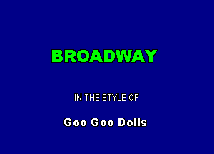 BROADWAY

IN THE STYLE OF

Goo Goo Dolls