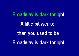 Broadway is dark tonight
A little bit weaker

than you used to be

Broadway is dark tonight