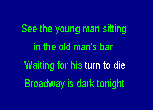 See the young man sitting
in the old man's bar

Waiting for his turn to die

Broadway is dark tonight