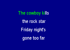 The cowboy kills

the rock star

Friday night's

gone too far