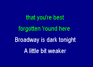 that you're best

forgotten 'round here

Broadway is dark tonight
A little bit weaker