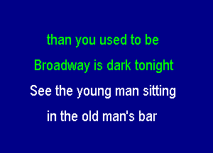 than you used to be

Broadway is dark tonight

See the young man sitting

in the old man's bar