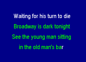 Waiting for his turn to die

Broadway is dark tonight

See the young man sitting

in the old man's bar