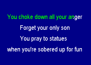 You choke down all your anger
Forget your only son

You pray to statues

when you're sobered up for fun