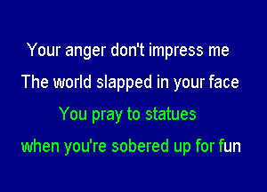 Your anger don't impress me
The world slapped in your face

You pray to statues

when you're sobered up for fun