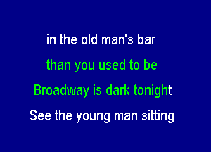 in the old man's bar
than you used to be

Broadway is dark tonight

See the young man sitting