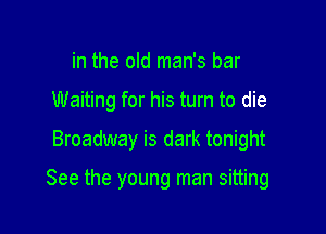 in the old man's bar
Waiting for his turn to die

Broadway is dark tonight

See the young man sitting