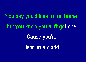 You say you'd love to run home

but you know you ain't got one

'Cause you're

livin' in a world