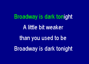 Broadway is dark tonight
A little bit weaker

than you used to be

Broadway is dark tonight