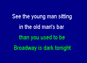 See the young man sitting
in the old man's bar

than you used to be

Broadway is dark tonight