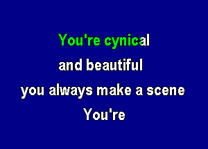 You're cynical

and beautiful
you always make a scene
Youke