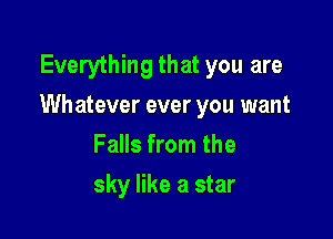 Everything that you are
Wh atever ever you want

Falls from the
sky like a star