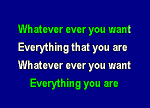 Whatever ever you want
Everything that you are

Wh atever ever you want

Everything you are
