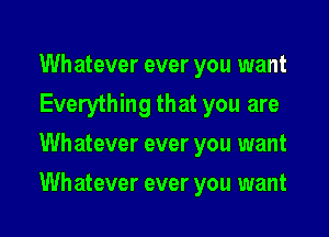 Whatever ever you want
Everything that you are
Wh atever ever you want

Whatever ever you want