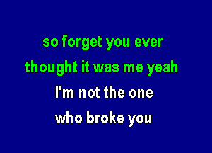 so forget you ever
thought it was me yeah
I'm not the one

who broke you