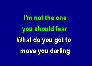 I'm not the one
you should fear

What do you got to

move you darling