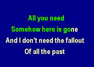 All you need

Somehow here is gone

And I don't need the fallout
Of all the past