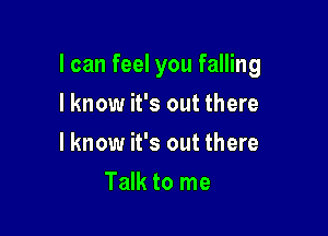 I can feel you falling

I know it's out there
I know it's out there
Talk to me