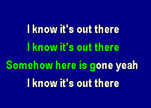 I know it's out there
I know it's out there

Somehow here is gone yeah

I know it's out there