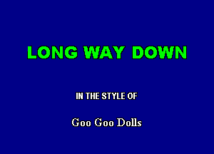 LONG WAY DOWN

III THE SIYLE 0F

Goo Goo Dolls