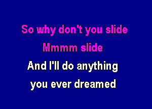 And I'll do anything
you ever dreamed