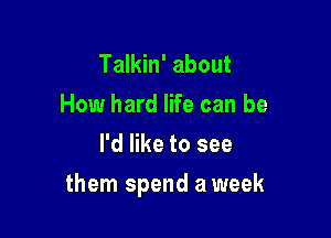 Talkin' about
How hard life can be
I'd like to see

them spend a week