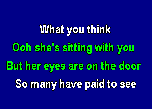 What you think
Ooh she's sitting with you
But her eyes are on the door

80 many have paid to see