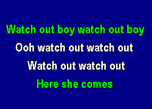 Watch out boy watch out boy

Ooh watch out watch out
Watch out watch out
Here she comes