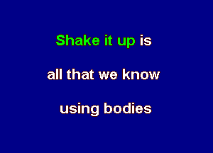 Shake it up is

all that we know

using bodies