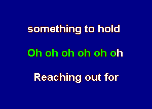 something to hold

Oh oh oh oh oh oh

Reaching out for