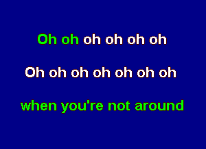 Oh oh oh oh oh oh

Oh oh oh oh oh oh oh

when you're not around