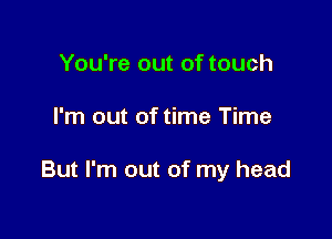 You're out of touch

I'm out of time Time

But I'm out of my head