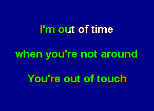 I'm out of time

when you're not around

You're out of touch