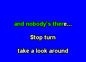 and nobodfs there...

Stop turn

take a look around