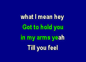 what I mean hey
Got to hold you

in my arms yeah

Till you feel