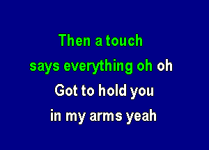 Then a touch
says everything oh oh
Got to hold you

in my arms yeah