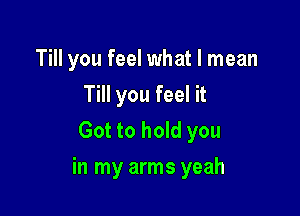 Till you feel what I mean

Till you feel it
Got to hold you
in my arms yeah